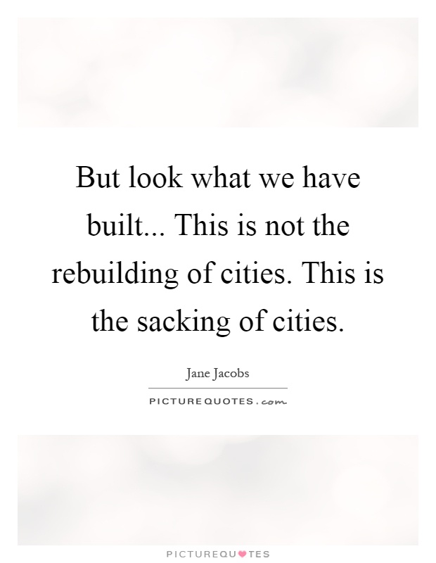 But look what we have built... This is not the rebuilding of cities. This is the sacking of cities Picture Quote #1