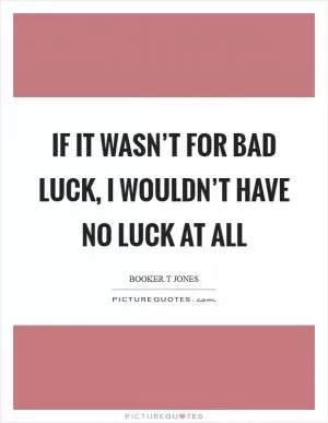 If it wasn’t for bad luck, I wouldn’t have no luck at all Picture Quote #1