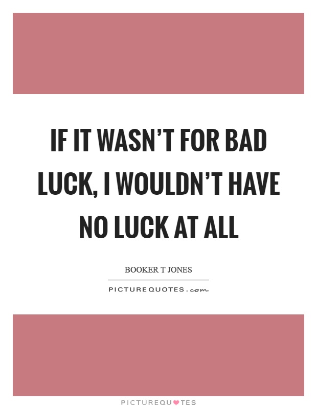 If it wasn't for bad luck, I wouldn't have no luck at all Picture Quote #1