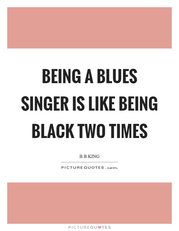 Being a blues singer is like being black two times Picture Quote #1