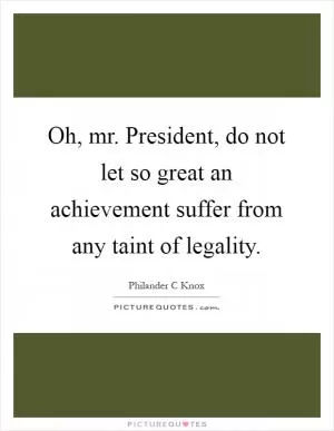 Oh, mr. President, do not let so great an achievement suffer from any taint of legality Picture Quote #1