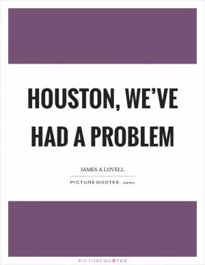 Houston, we’ve had a problem Picture Quote #1