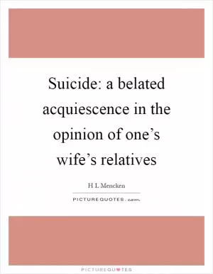 Suicide: a belated acquiescence in the opinion of one’s wife’s relatives Picture Quote #1