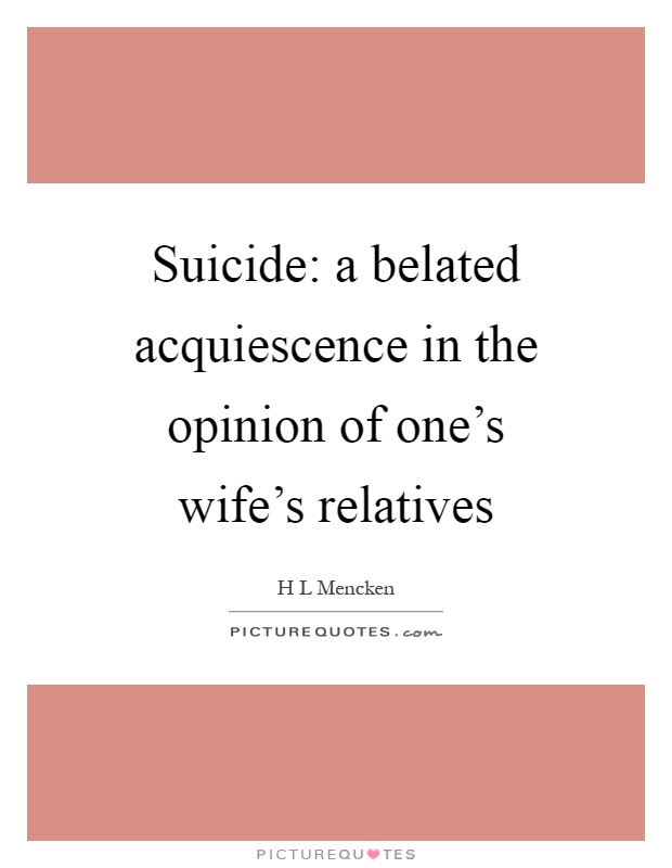 Suicide: a belated acquiescence in the opinion of one's wife's relatives Picture Quote #1