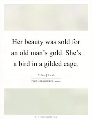 Her beauty was sold for an old man’s gold. She’s a bird in a gilded cage Picture Quote #1