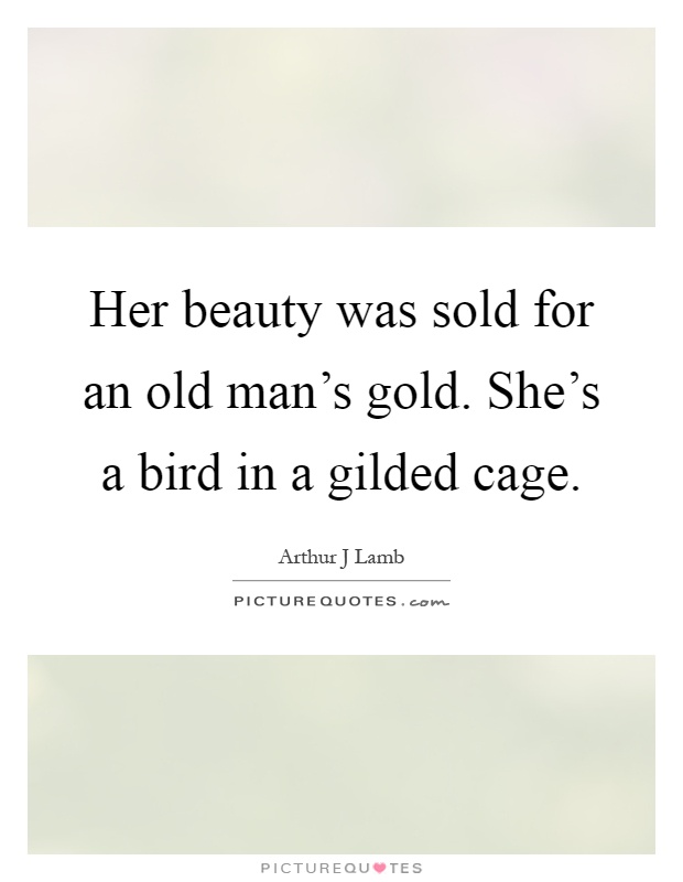 Her beauty was sold for an old man's gold. She's a bird in a gilded cage Picture Quote #1