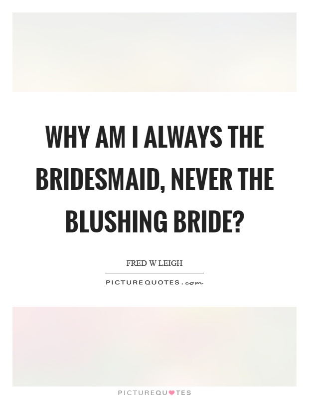 Why am I always the bridesmaid, never the blushing bride? Picture Quote #1