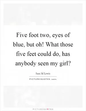 Five foot two, eyes of blue, but oh! What those five feet could do, has anybody seen my girl? Picture Quote #1