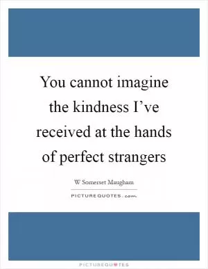 You cannot imagine the kindness I’ve received at the hands of perfect strangers Picture Quote #1