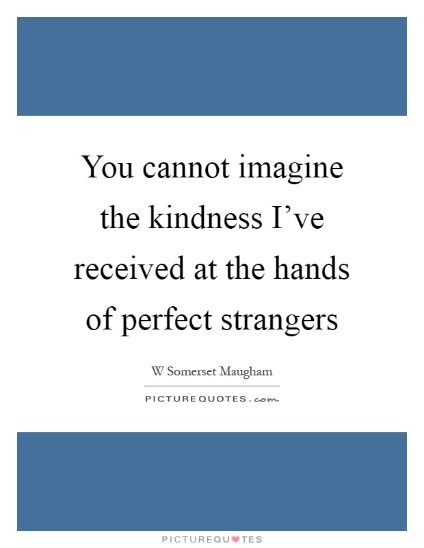 You cannot imagine the kindness I've received at the hands of perfect strangers Picture Quote #1