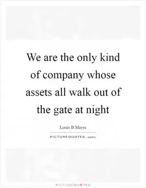 We are the only kind of company whose assets all walk out of the gate at night Picture Quote #1