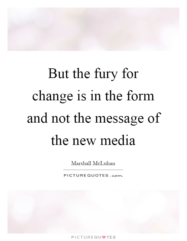 But the fury for change is in the form and not the message of the new media Picture Quote #1