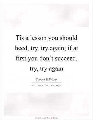 Tis a lesson you should heed, try, try again; if at first you don’t succeed, try, try again Picture Quote #1