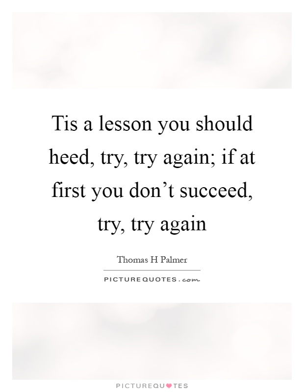 Tis a lesson you should heed, try, try again; if at first you don't succeed, try, try again Picture Quote #1