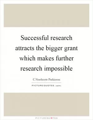 Successful research attracts the bigger grant which makes further research impossible Picture Quote #1