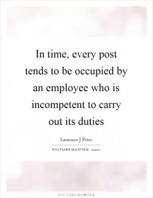 In time, every post tends to be occupied by an employee who is incompetent to carry out its duties Picture Quote #1