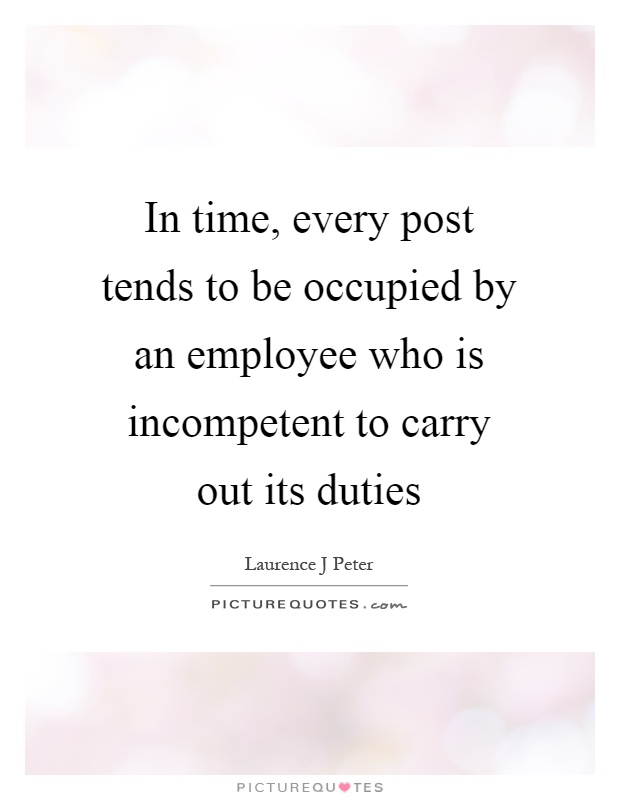 In time, every post tends to be occupied by an employee who is incompetent to carry out its duties Picture Quote #1