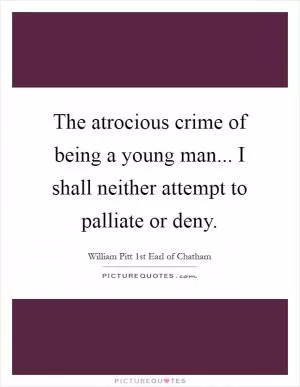 The atrocious crime of being a young man... I shall neither attempt to palliate or deny Picture Quote #1