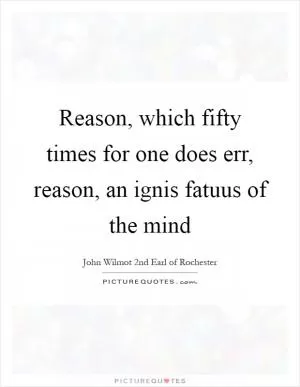 Reason, which fifty times for one does err, reason, an ignis fatuus of the mind Picture Quote #1
