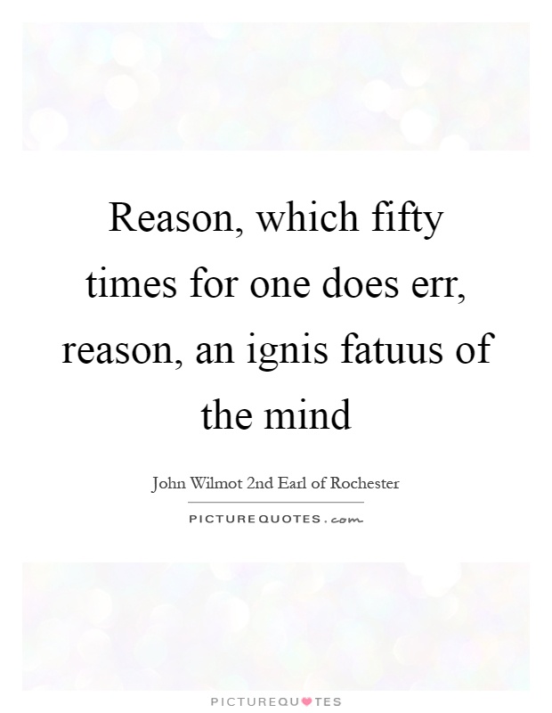 Reason, which fifty times for one does err, reason, an ignis fatuus of the mind Picture Quote #1