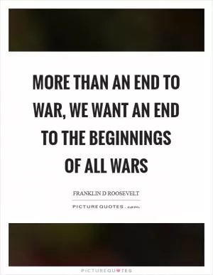 More than an end to war, we want an end to the beginnings of all wars Picture Quote #1