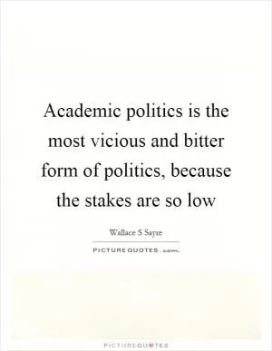 Academic politics is the most vicious and bitter form of politics, because the stakes are so low Picture Quote #1