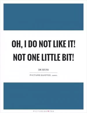 Oh, I do not like it! Not one little bit! Picture Quote #1