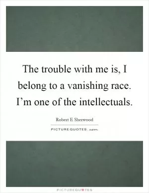 The trouble with me is, I belong to a vanishing race. I’m one of the intellectuals Picture Quote #1