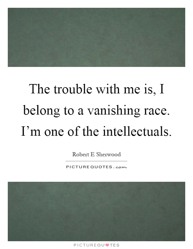 The trouble with me is, I belong to a vanishing race. I'm one of the intellectuals Picture Quote #1