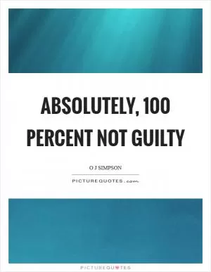 Absolutely, 100 percent not guilty Picture Quote #1