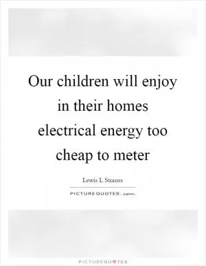 Our children will enjoy in their homes electrical energy too cheap to meter Picture Quote #1