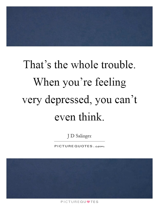 That's the whole trouble. When you're feeling very depressed, you can't even think Picture Quote #1