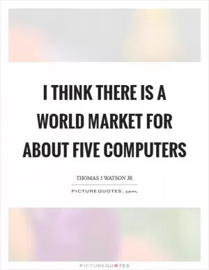 I think there is a world market for about five computers Picture Quote #1