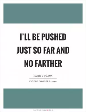 I’ll be pushed just so far and no farther Picture Quote #1