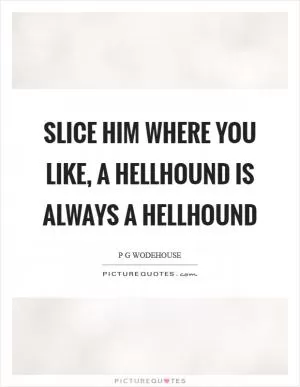 Slice him where you like, a hellhound is always a hellhound Picture Quote #1