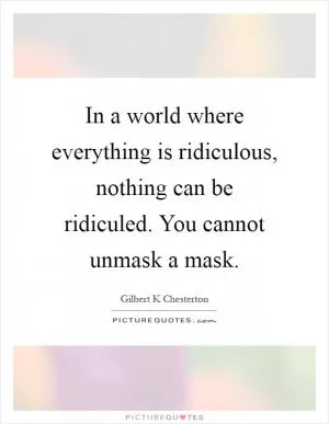 In a world where everything is ridiculous, nothing can be ridiculed. You cannot unmask a mask Picture Quote #1