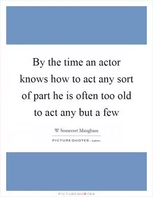 By the time an actor knows how to act any sort of part he is often too old to act any but a few Picture Quote #1