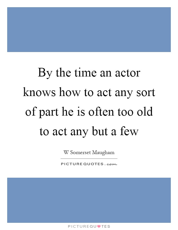 By the time an actor knows how to act any sort of part he is often too old to act any but a few Picture Quote #1