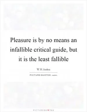 Pleasure is by no means an infallible critical guide, but it is the least fallible Picture Quote #1