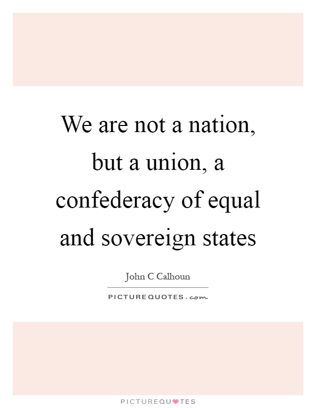 We are not a nation, but a union, a confederacy of equal and sovereign states Picture Quote #1