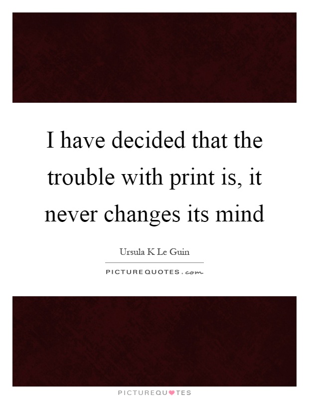 I have decided that the trouble with print is, it never changes its mind Picture Quote #1