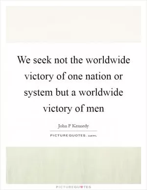 We seek not the worldwide victory of one nation or system but a worldwide victory of men Picture Quote #1