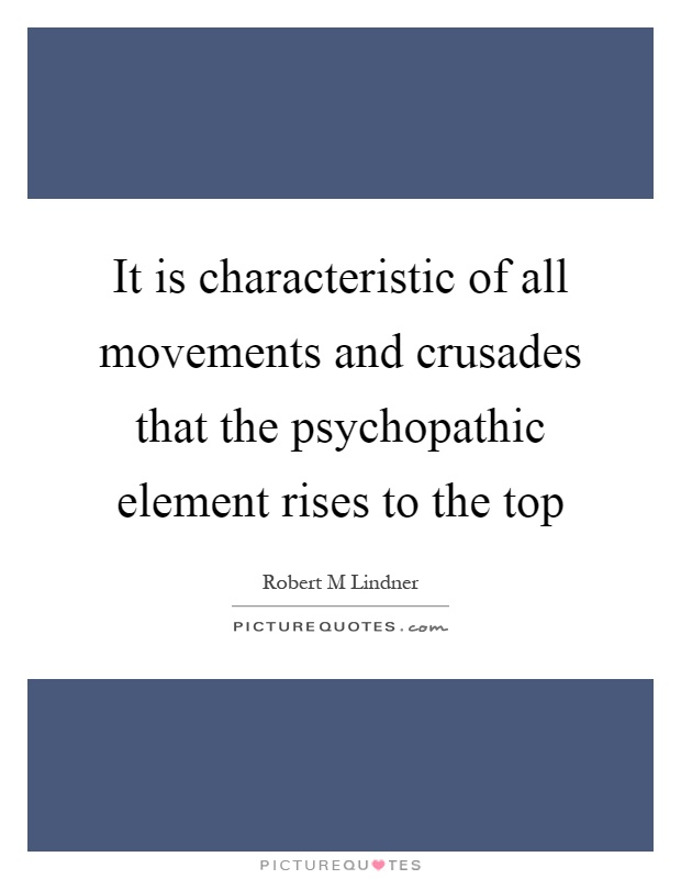 It is characteristic of all movements and crusades that the psychopathic element rises to the top Picture Quote #1