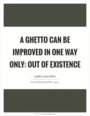 A ghetto can be improved in one way only: out of existence Picture Quote #1