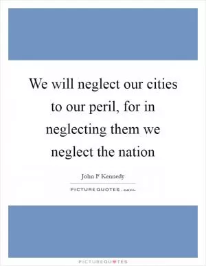 We will neglect our cities to our peril, for in neglecting them we neglect the nation Picture Quote #1