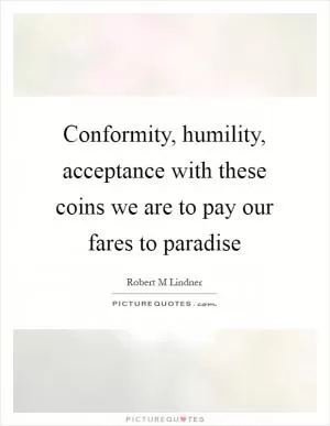 Conformity, humility, acceptance with these coins we are to pay our fares to paradise Picture Quote #1