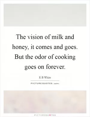 The vision of milk and honey, it comes and goes. But the odor of cooking goes on forever Picture Quote #1