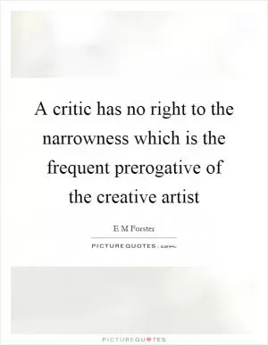 A critic has no right to the narrowness which is the frequent prerogative of the creative artist Picture Quote #1