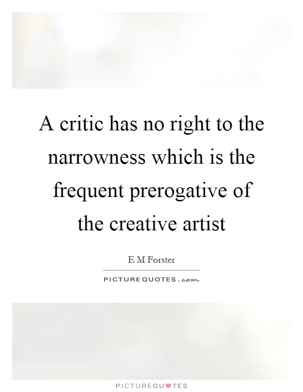 A critic has no right to the narrowness which is the frequent prerogative of the creative artist Picture Quote #1