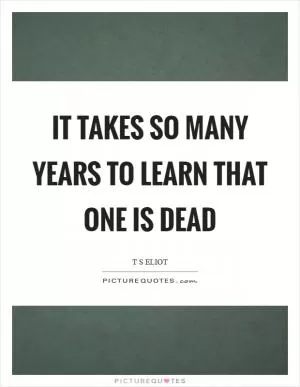 It takes so many years to learn that one is dead Picture Quote #1
